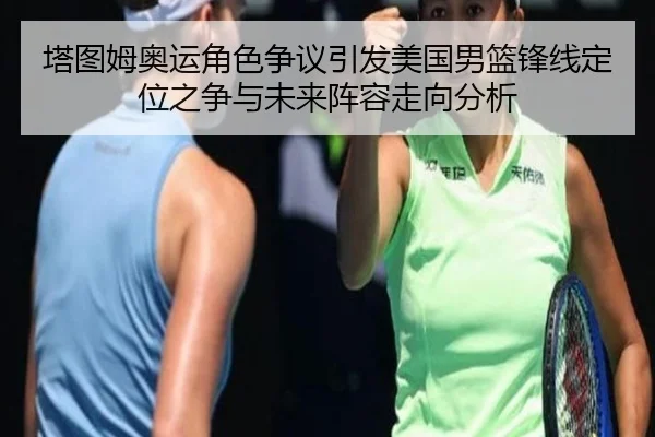 塔图姆奥运角色争议引发美国男篮锋线定位之争与未来阵容走向分析